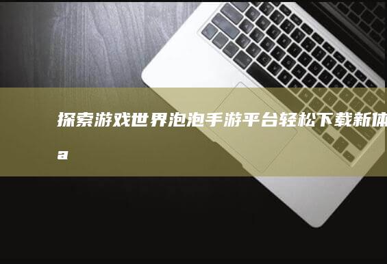 探索游戏世界-泡泡手游平台轻松下载新体验